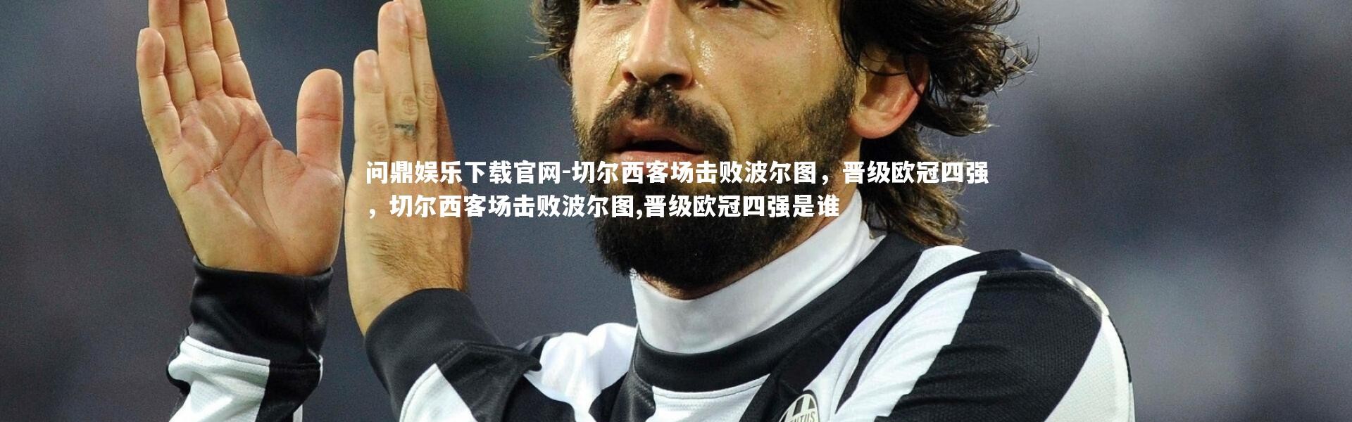 问鼎娱乐下载官网-切尔西客场击败波尔图，晋级欧冠四强，切尔西客场击败波尔图,晋级欧冠四强是谁