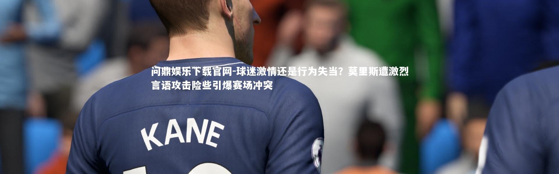 问鼎娱乐下载官网-球迷激情还是行为失当？莫里斯遭激烈言语攻击险些引爆赛场冲突