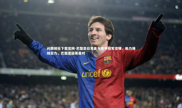 问鼎娱乐下载官网-巴黎圣日耳曼与德甲冠军交锋，助力锋线实力，巴黎圣日耳曼对