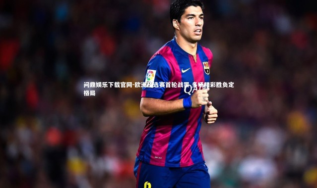 问鼎娱乐下载官网-欧洲预选赛首轮战罢 多场精彩胜负定格局