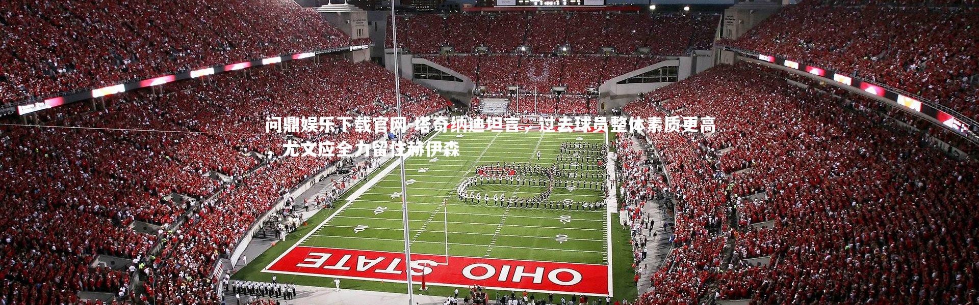 问鼎娱乐下载官网-塔奇纳迪坦言，过去球员整体素质更高，尤文应全力留住赫伊森