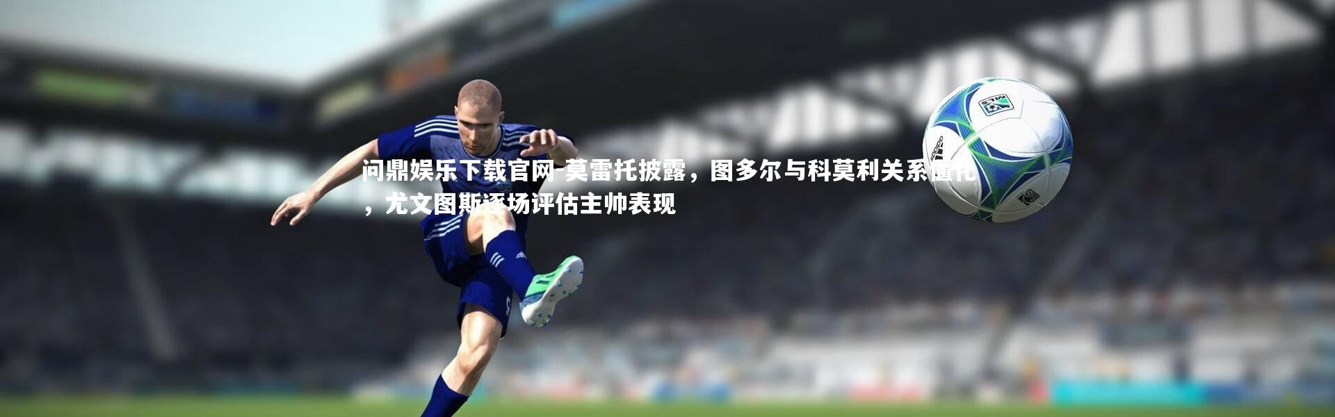 问鼎娱乐下载官网-莫雷托披露，图多尔与科莫利关系僵化，尤文图斯逐场评估主帅表现