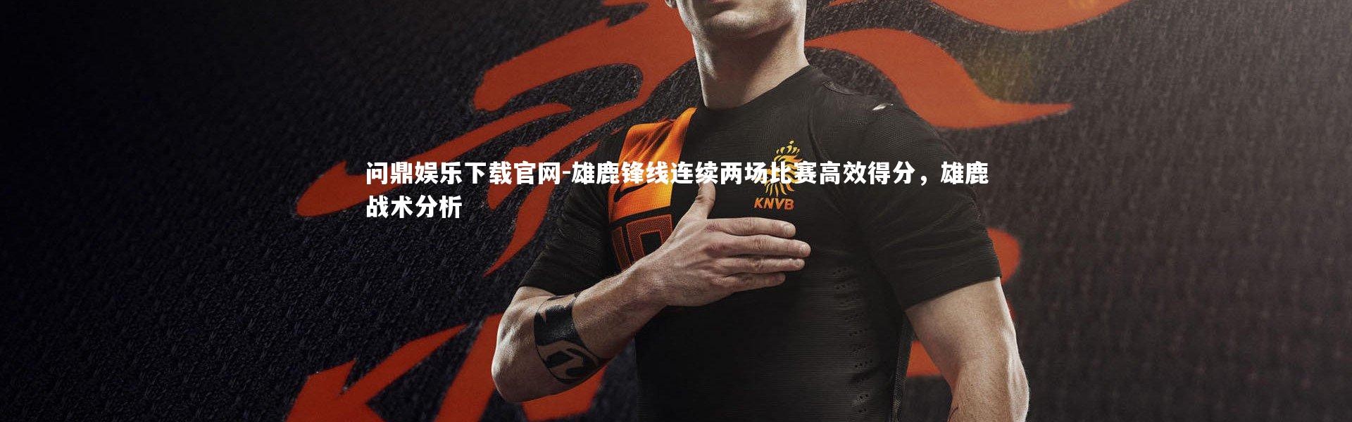 问鼎娱乐下载官网-雄鹿锋线连续两场比赛高效得分，雄鹿战术分析