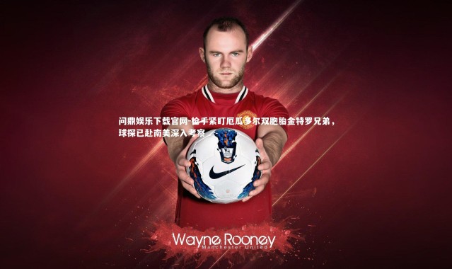 问鼎娱乐下载官网-枪手紧盯厄瓜多尔双胞胎金特罗兄弟，球探已赴南美深入考察