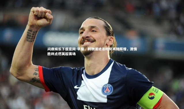 问鼎娱乐下载官网-早报，利物浦绝杀时刻再铸辉煌，激情胜利点燃英超赛场