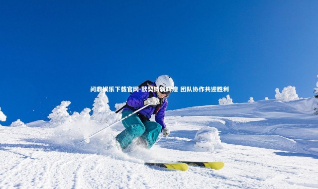 问鼎娱乐下载官网-默契铸就辉煌 团队协作共迎胜利