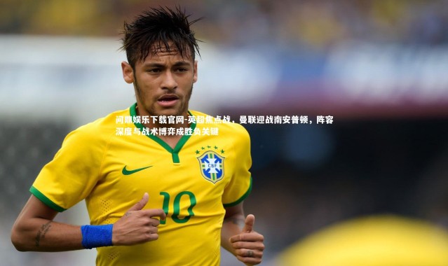 问鼎娱乐下载官网-英超焦点战，曼联迎战南安普顿，阵容深度与战术博弈成胜负关键