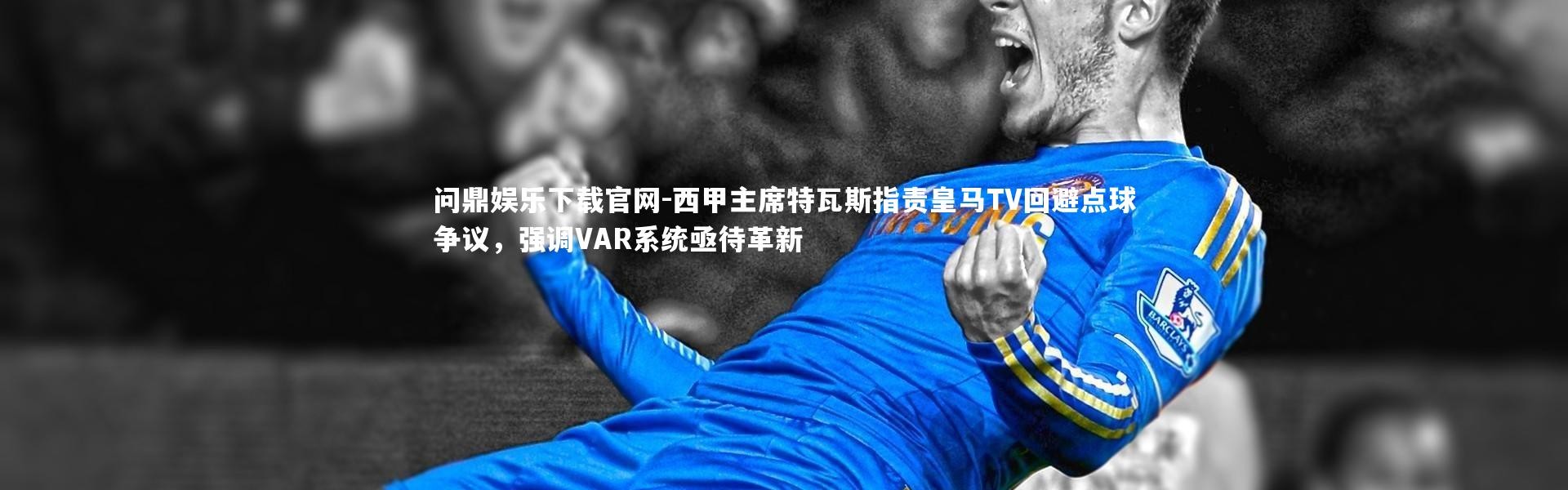问鼎娱乐下载官网-西甲主席特瓦斯指责皇马TV回避点球争议，强调VAR系统亟待革新