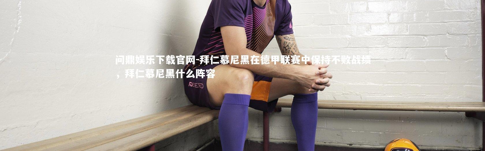 问鼎娱乐下载官网-拜仁慕尼黑在德甲联赛中保持不败战绩，拜仁慕尼黑什么阵容