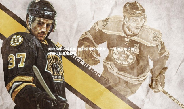 问鼎娱乐下载官网-精彩进球纷纷出炉，一波接一波攻势，经典进球集锦视频