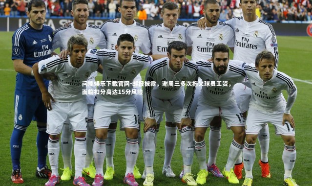 问鼎娱乐下载官网-邮报披露，谢周三多次拖欠球员工资，面临扣分高达15分风险