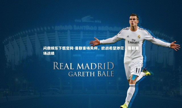 问鼎娱乐下载官网-曼联客场失利，欧战希望渺茫，曼联客场战绩