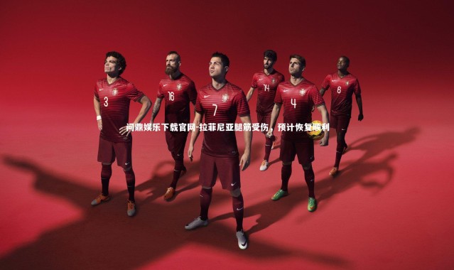 问鼎娱乐下载官网-拉菲尼亚腿筋受伤，预计恢复顺利