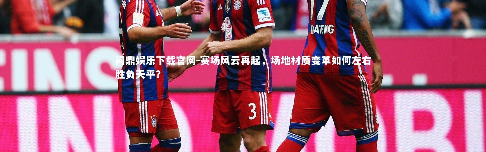 问鼎娱乐下载官网-赛场风云再起，场地材质变革如何左右胜负天平？