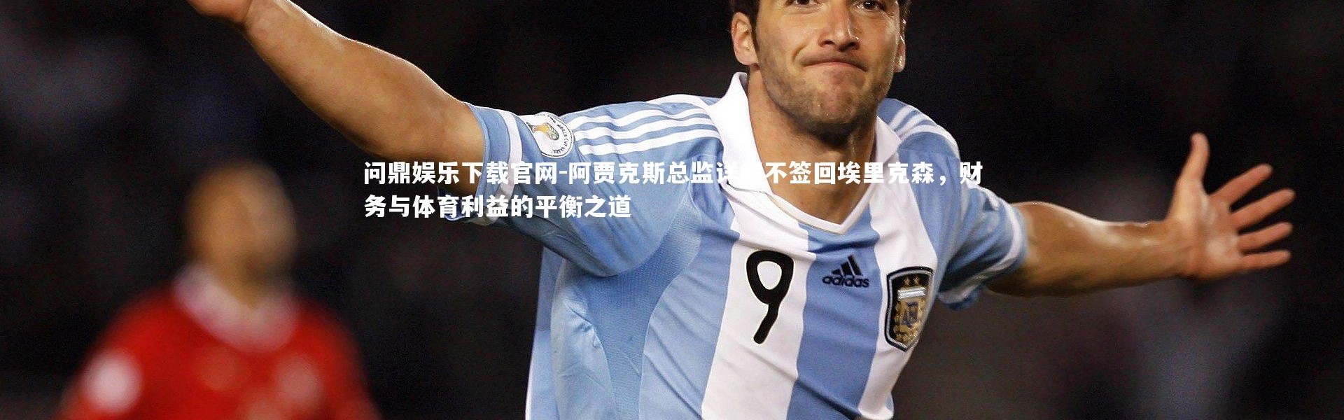 问鼎娱乐下载官网-阿贾克斯总监详解不签回埃里克森，财务与体育利益的平衡之道