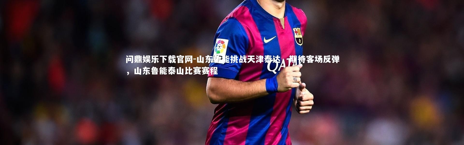 问鼎娱乐下载官网-山东鲁能挑战天津泰达，期待客场反弹，山东鲁能泰山比赛赛程