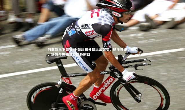 问鼎娱乐下载官网-英超积分榜风云突变，枪手领跑，樱桃、热刺与黑猫惊喜跻身前四