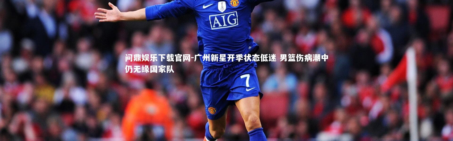 问鼎娱乐下载官网-广州新星开季状态低迷 男篮伤病潮中仍无缘国家队