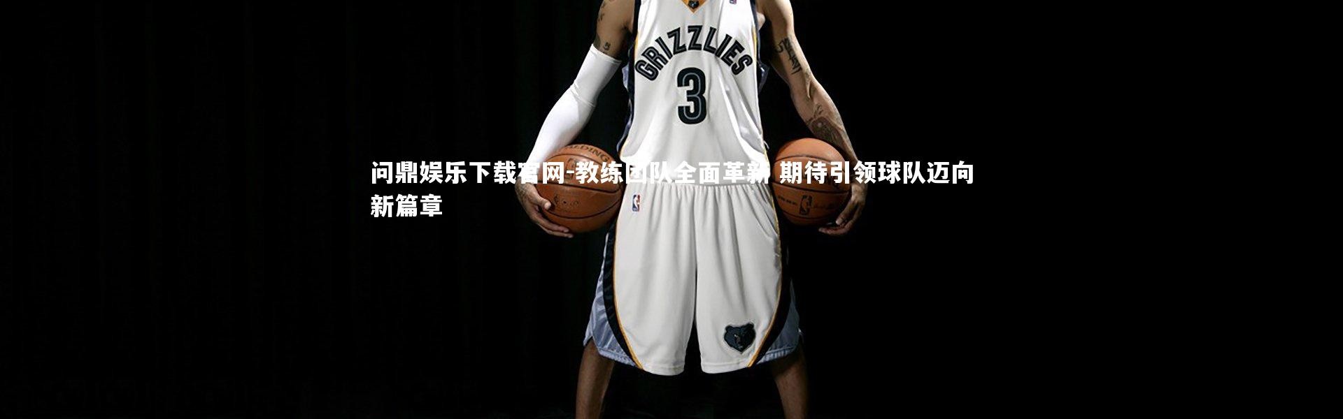 问鼎娱乐下载官网-教练团队全面革新 期待引领球队迈向新篇章