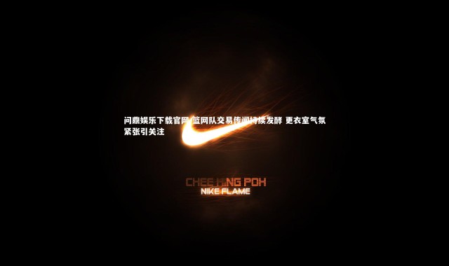 问鼎娱乐下载官网-篮网队交易传闻持续发酵 更衣室气氛紧张引关注