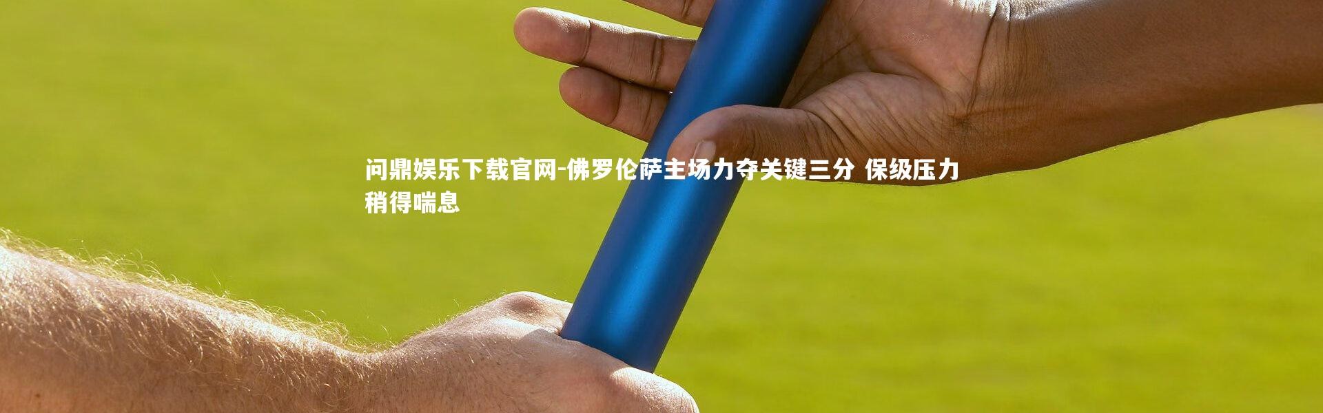 问鼎娱乐下载官网-佛罗伦萨主场力夺关键三分 保级压力稍得喘息