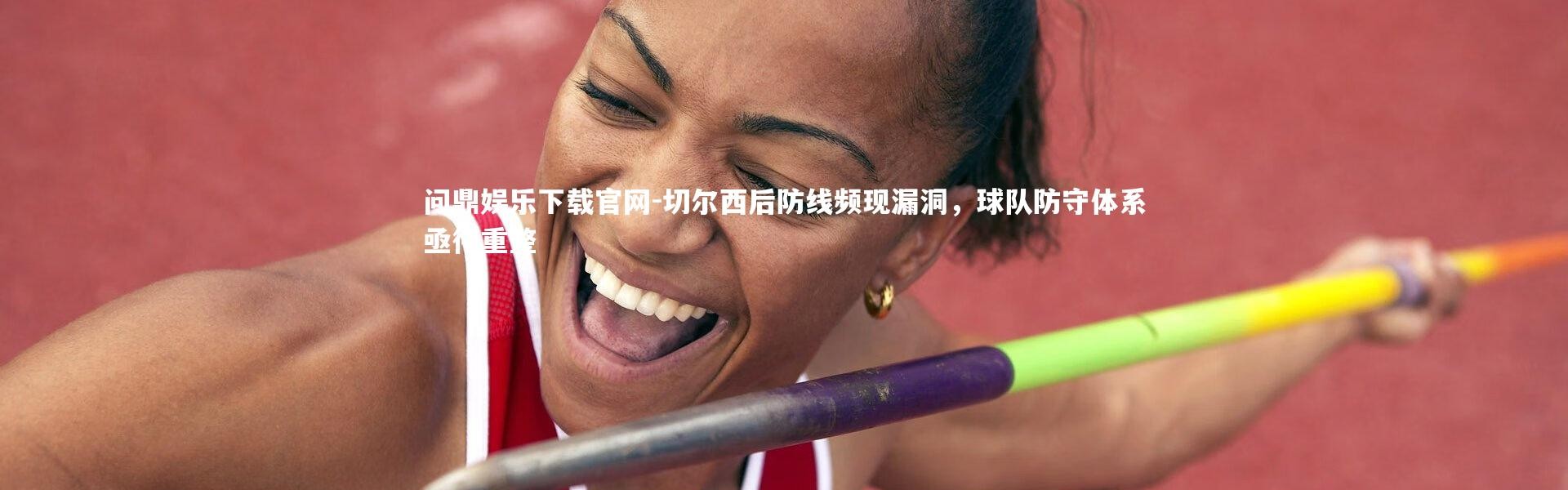 问鼎娱乐下载官网-切尔西后防线频现漏洞，球队防守体系亟待重整