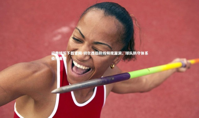 问鼎娱乐下载官网-切尔西后防线频现漏洞，球队防守体系亟待重整