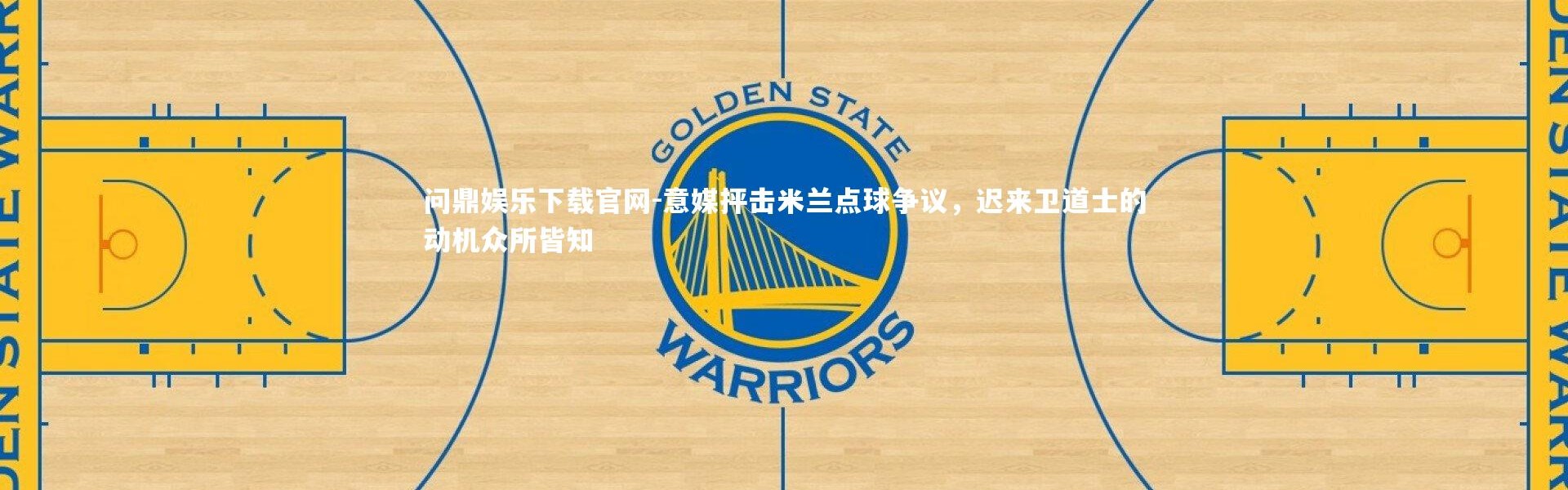 问鼎娱乐下载官网-意媒抨击米兰点球争议，迟来卫道士的动机众所皆知