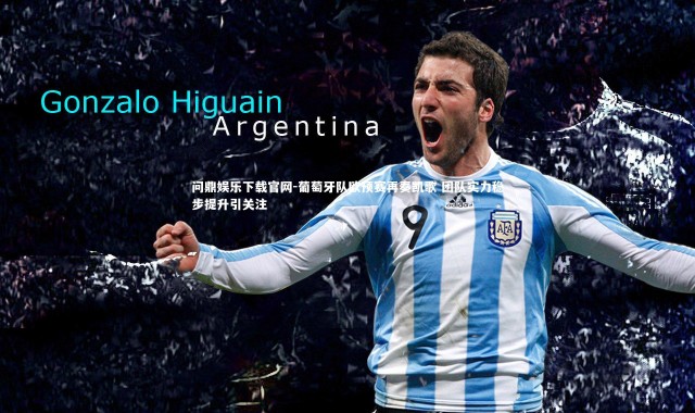 问鼎娱乐下载官网-葡萄牙队欧预赛再奏凯歌 团队实力稳步提升引关注