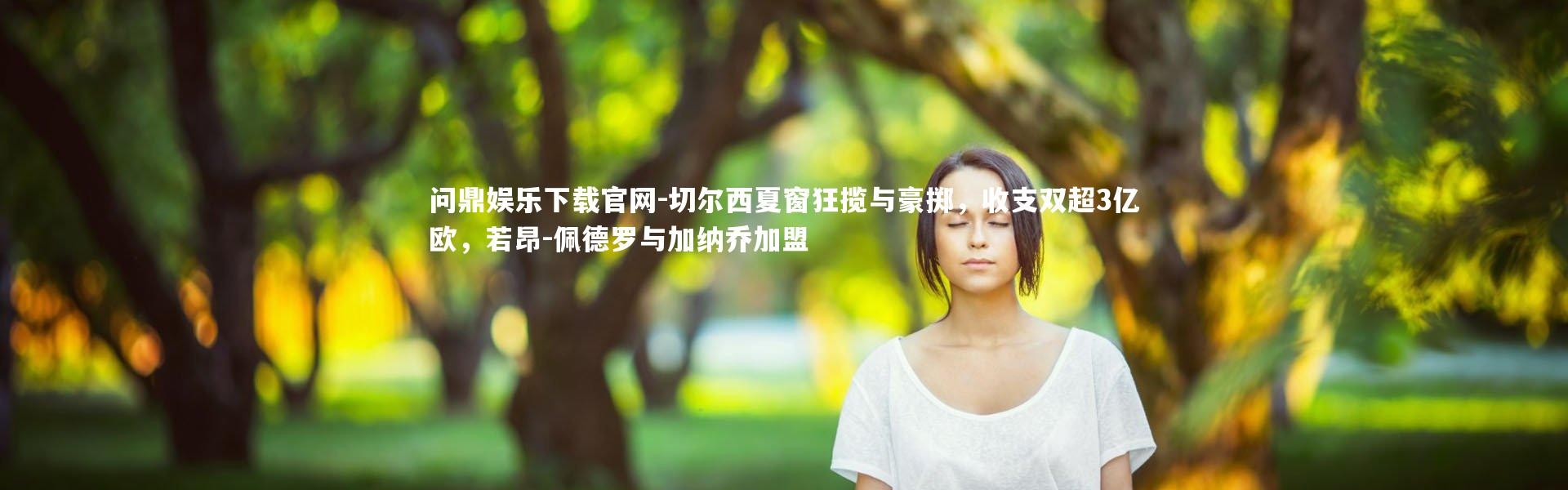 问鼎娱乐下载官网-切尔西夏窗狂揽与豪掷，收支双超3亿欧，若昂-佩德罗与加纳乔加盟