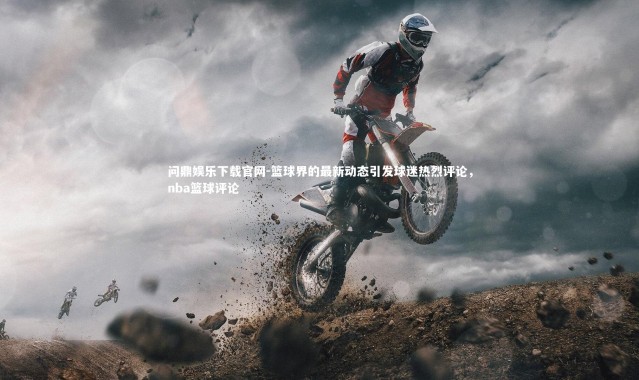 问鼎娱乐下载官网-篮球界的最新动态引发球迷热烈评论，nba篮球评论