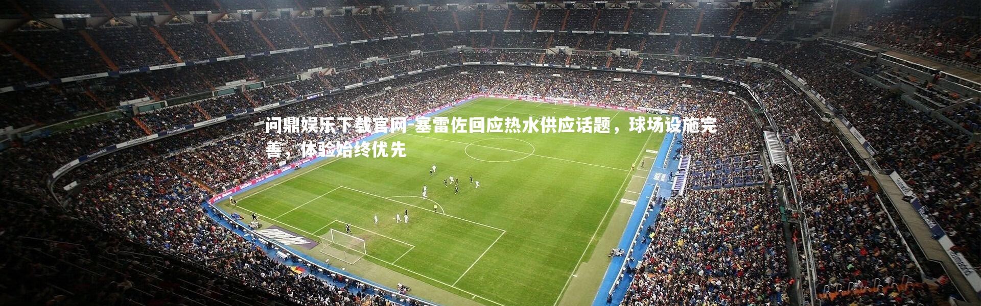 问鼎娱乐下载官网-塞雷佐回应热水供应话题，球场设施完善，体验始终优先