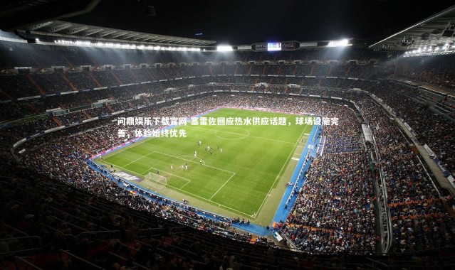 问鼎娱乐下载官网-塞雷佐回应热水供应话题，球场设施完善，体验始终优先