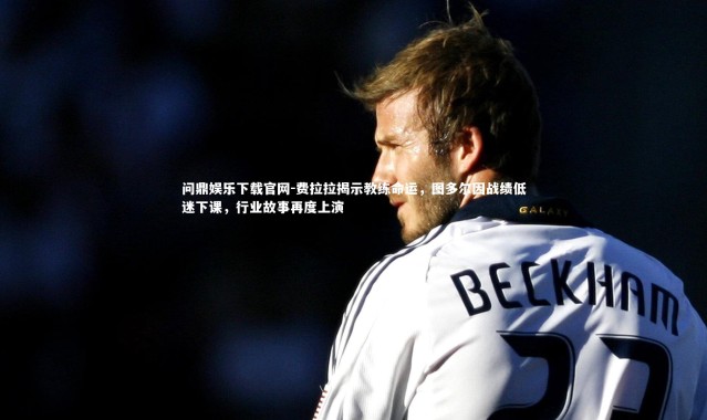 问鼎娱乐下载官网-费拉拉揭示教练命运，图多尔因战绩低迷下课，行业故事再度上演