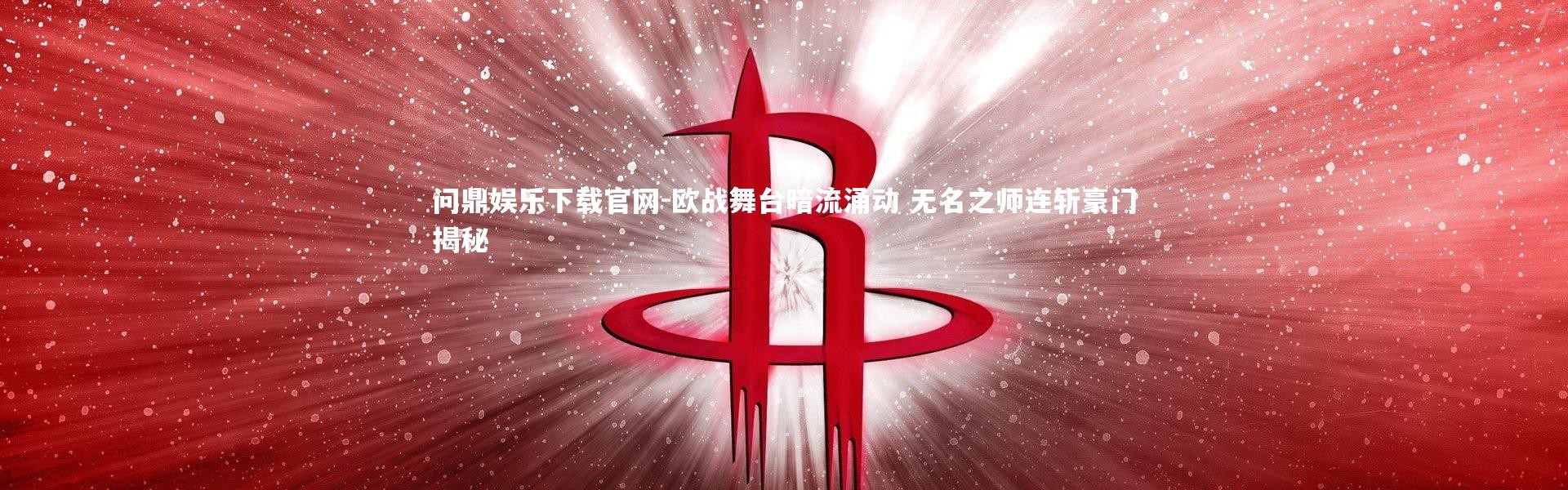 问鼎娱乐下载官网-欧战舞台暗流涌动 无名之师连斩豪门揭秘