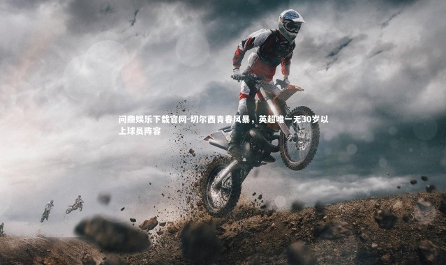 问鼎娱乐下载官网-切尔西青春风暴，英超唯一无30岁以上球员阵容