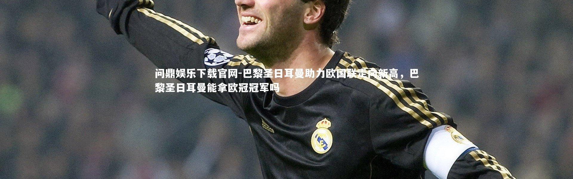 问鼎娱乐下载官网-巴黎圣日耳曼助力欧国联走向新高，巴黎圣日耳曼能拿欧冠冠军吗