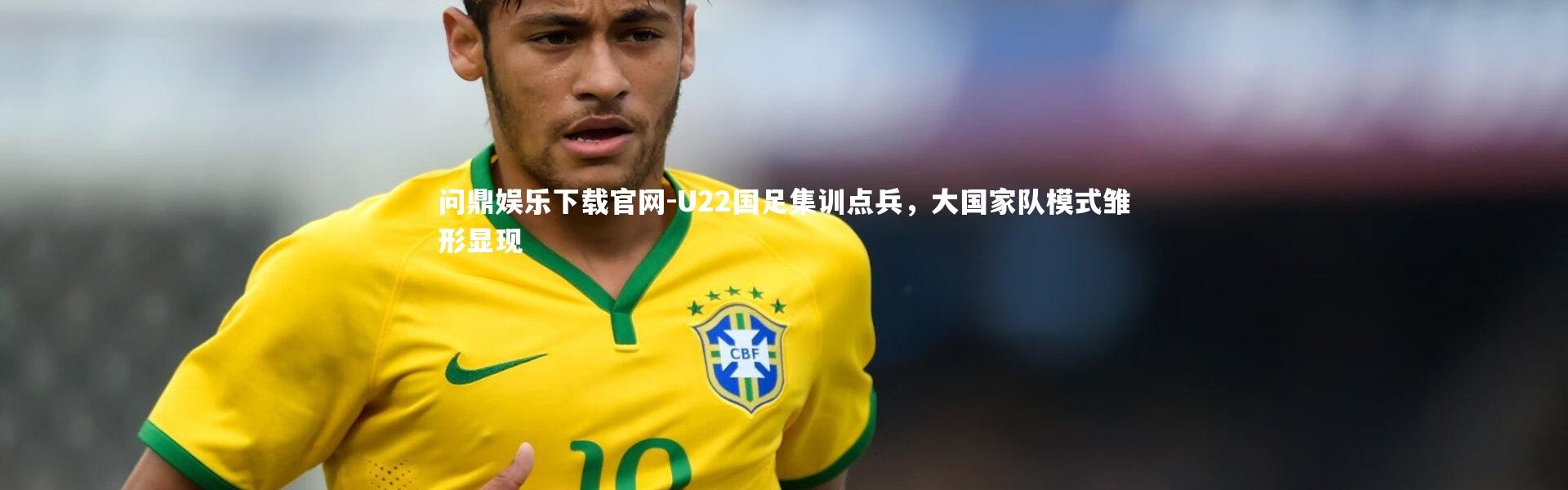 问鼎娱乐下载官网-U22国足集训点兵，大国家队模式雏形显现