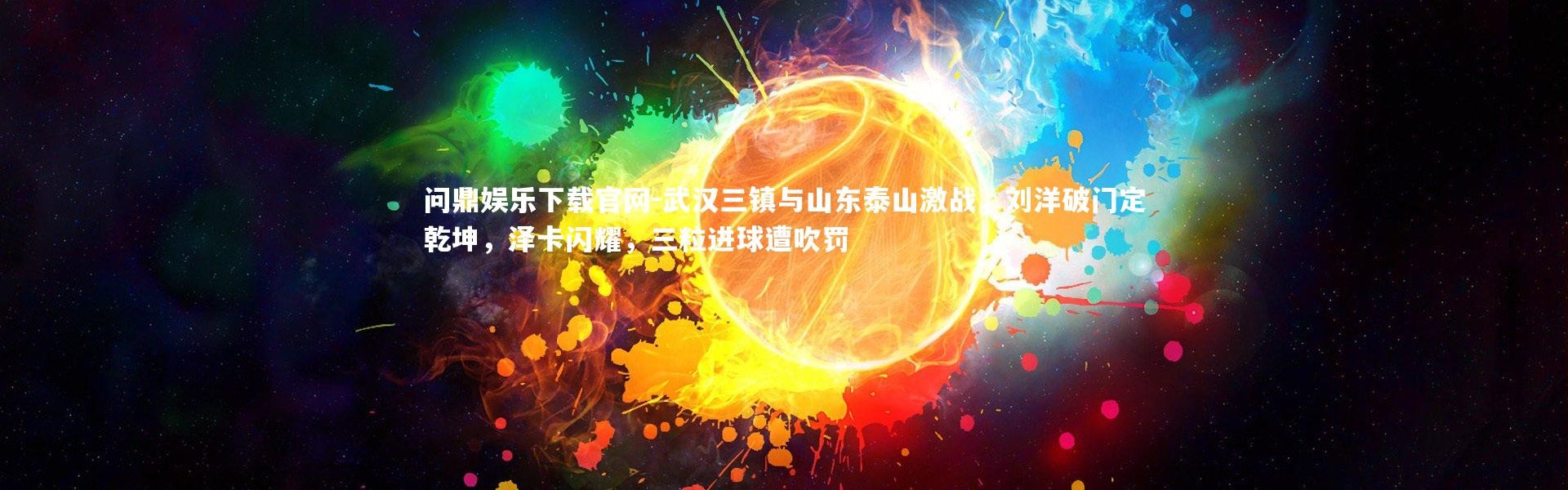 问鼎娱乐下载官网-武汉三镇与山东泰山激战，刘洋破门定乾坤，泽卡闪耀，三粒进球遭吹罚