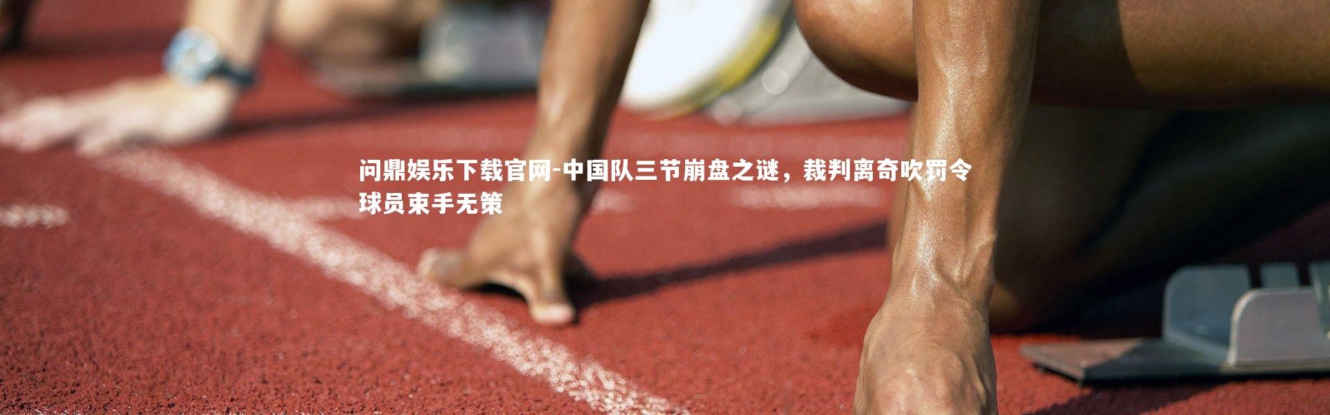 问鼎娱乐下载官网-中国队三节崩盘之谜，裁判离奇吹罚令球员束手无策