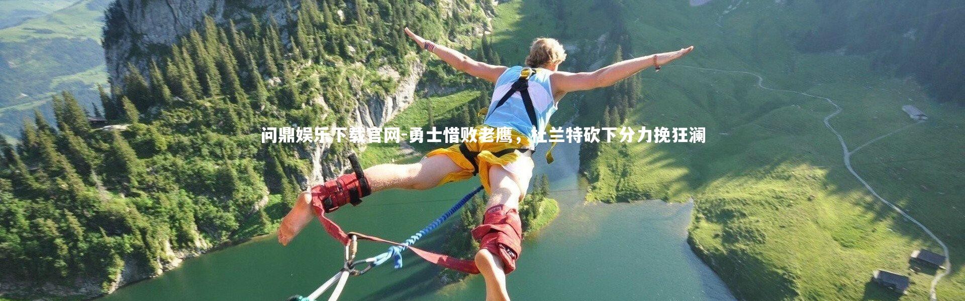 问鼎娱乐下载官网-勇士惜败老鹰，杜兰特砍下分力挽狂澜