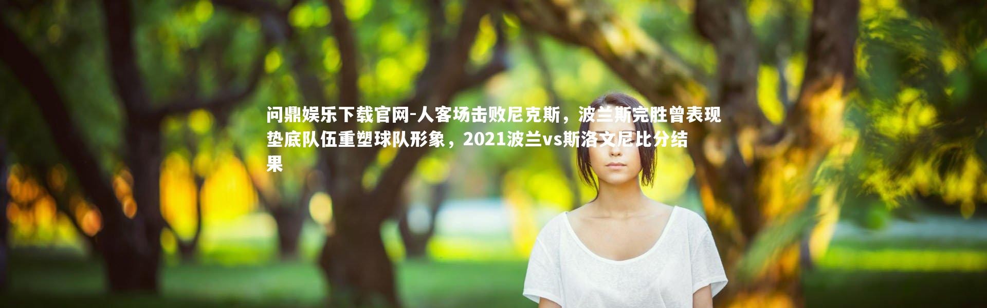 问鼎娱乐下载官网-人客场击败尼克斯，波兰斯完胜曾表现垫底队伍重塑球队形象，2021波兰vs斯洛文尼比分结果