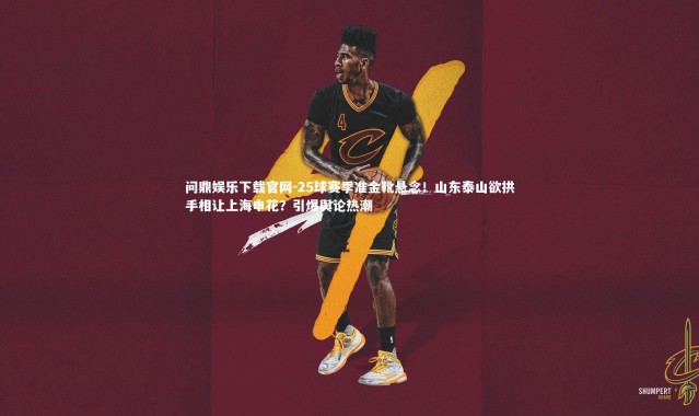 问鼎娱乐下载官网-25球赛季准金靴悬念！山东泰山欲拱手相让上海申花？引爆舆论热潮