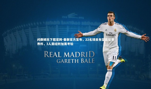 问鼎娱乐下载官网-曼联官方宣布，22名球员有望出征世界杯，3人需经附加赛考验