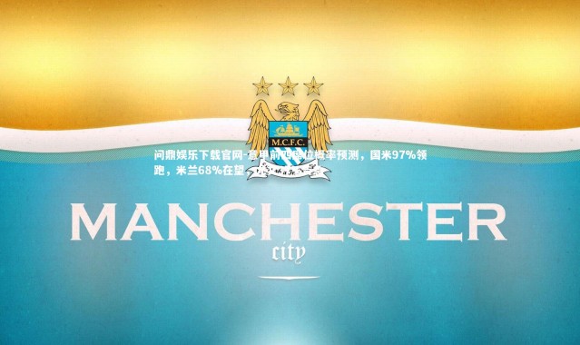 问鼎娱乐下载官网-意甲前四席位概率预测，国米97%领跑，米兰68%在望，尤文37%告急