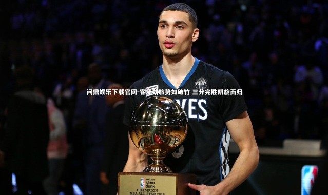 问鼎娱乐下载官网-客场劲旅势如破竹 三分完胜凯旋而归