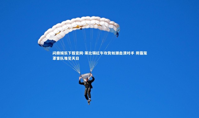 问鼎娱乐下载官网-莱比锡红牛攻势如潮击溃对手 阴霾笼罩客队难见天日