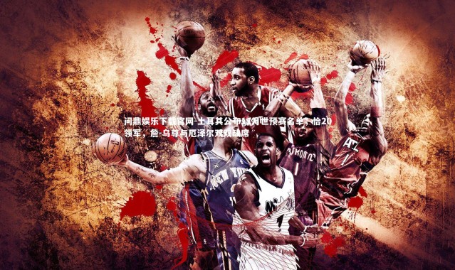 问鼎娱乐下载官网-土耳其公布11月世预赛名单，恰20领军，詹-乌尊与厄泽尔双双缺席