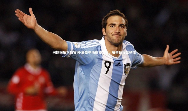 问鼎娱乐下载官网-里昂中场稳如磐石，赛季征程显韧性