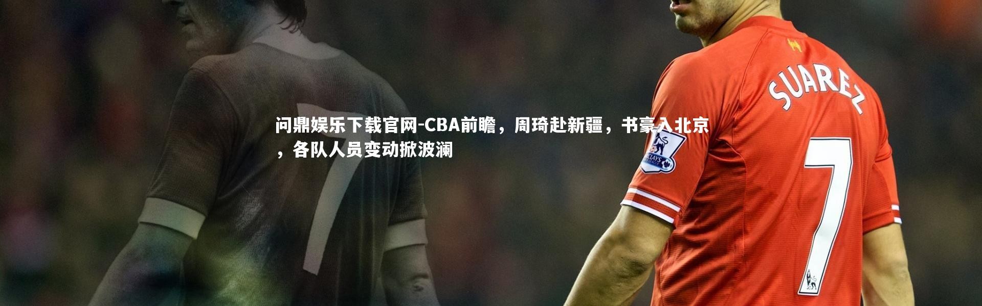 问鼎娱乐下载官网-CBA前瞻，周琦赴新疆，书豪入北京，各队人员变动掀波澜